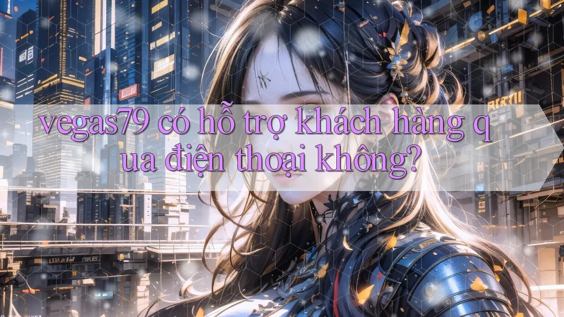 vegas79 có hỗ trợ khách hàng qua điện thoại không? vegas79 có hỗ trợ khách hàng qua điện thoại không?