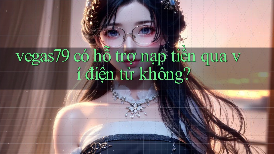 Vegas79 có hỗ trợ nạp tiền qua ví điện tử không?