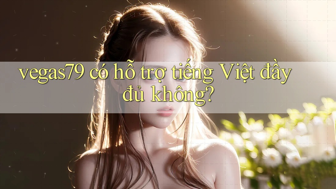 vegas79 có hỗ trợ tiếng Việt đầy đủ không? vegas79 có hỗ trợ tiếng Việt đầy đủ không?