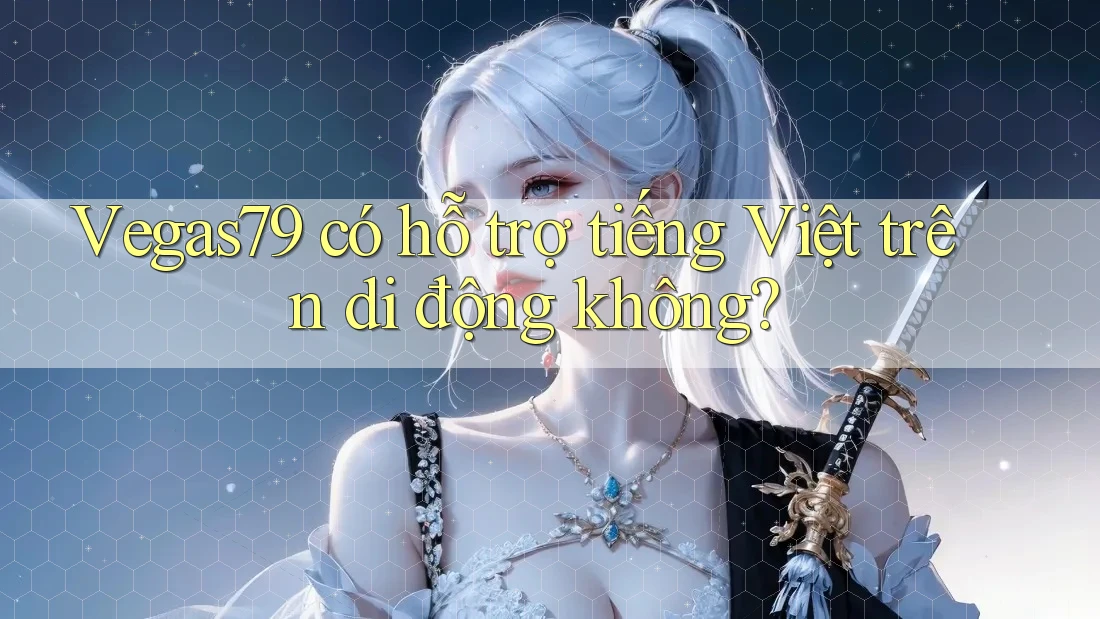Vegas79 có hỗ trợ tiếng Việt trên di động không? Vegas79 có hỗ trợ tiếng Việt trên di động không?