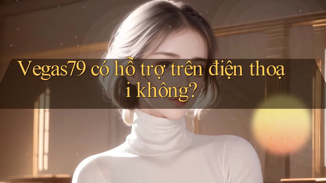 Vegas79 có hỗ trợ trên điện thoại không? Vegas79 có hỗ trợ trên điện thoại không?
