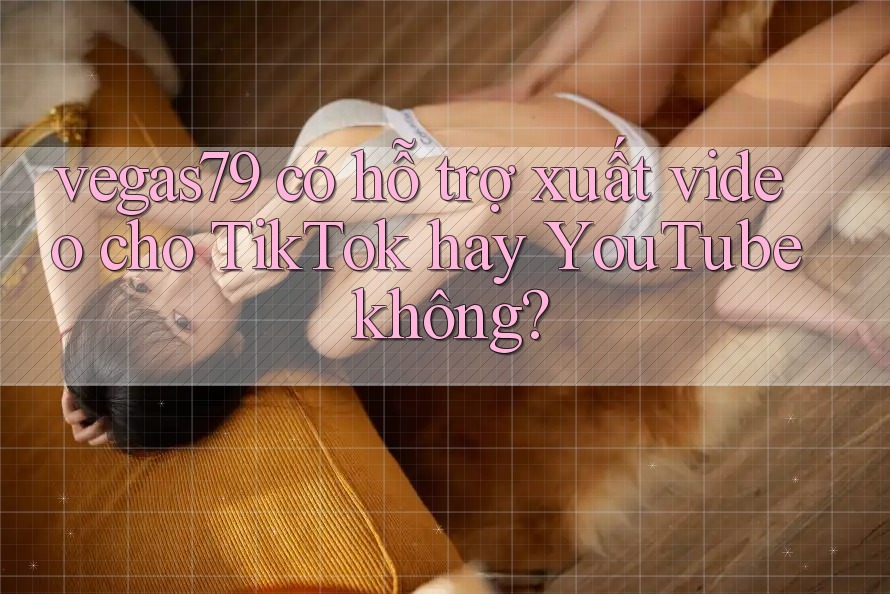 vegas79 có hỗ trợ xuất video cho TikTok hay YouTube không? vegas79 có hỗ trợ xuất video cho TikTok hay YouTube không?