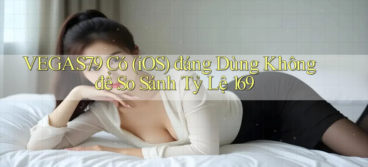 Vegas79 có (iOS) đáng dùng không để so sánh tỷ lệ 169