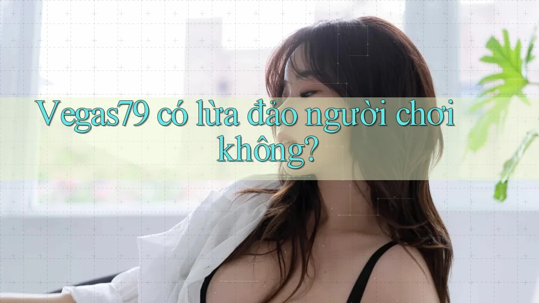 Vegas79 có lừa đảo người chơi không? Vegas79 có lừa đảo người chơi không?