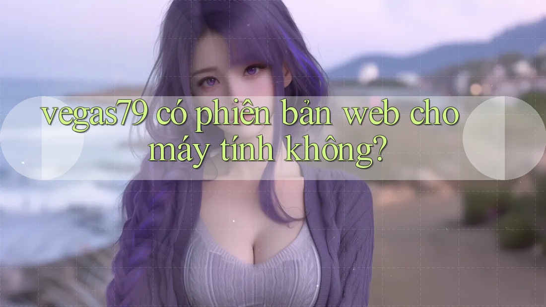 vegas79 có phiên bản web cho máy tính không? vegas79 có phiên bản web cho máy tính không?