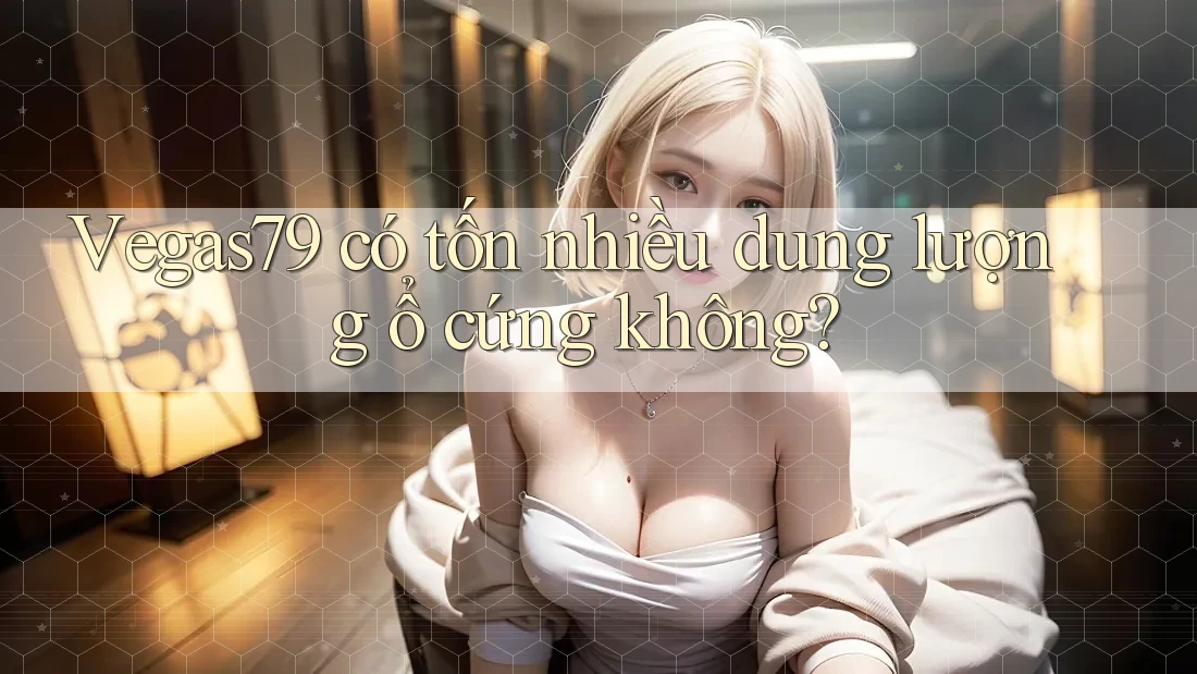 Vegas79 có tốn nhiều dung lượng ổ cứng không? Vegas79 có tốn nhiều dung lượng ổ cứng không?