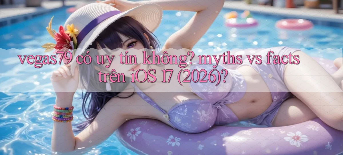 vegas79 có uy tín không myths vs facts trên iOS 17 (2026)