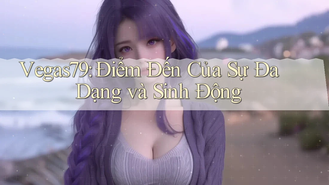Vegas79: Điểm Đến Của Sự Đa Dạng và Sinh Động
