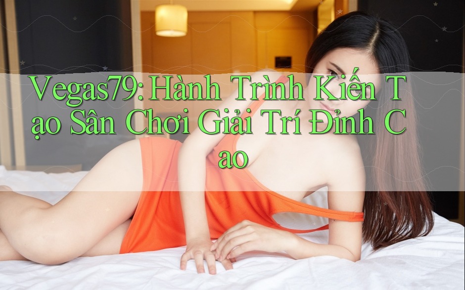 Vegas79: Hành Trình Kiến Tạo Sân Chơi Giải Trí Đỉnh Cao