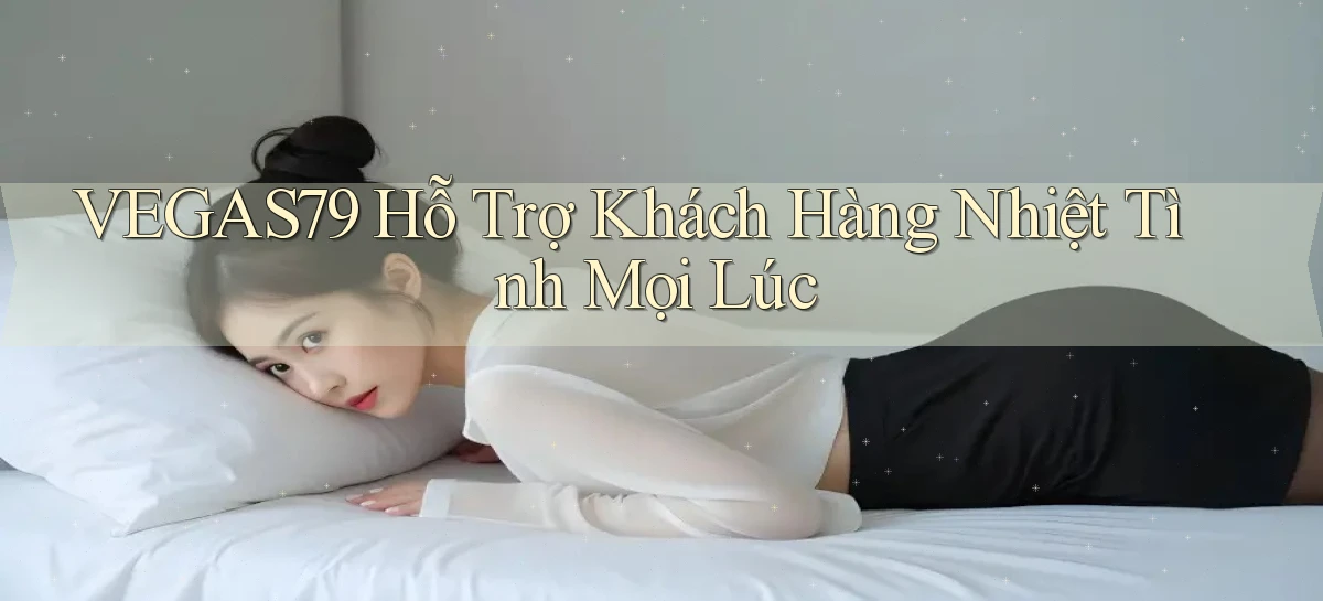 vegas79  hỗ trợ khách hàng nhiệt tình mọi lúc