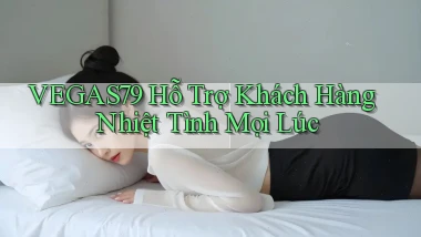 vegas79  hỗ trợ khách hàng nhiệt tình mọi lúc