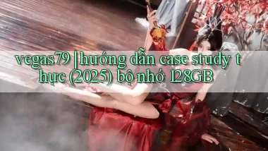 vegas79 hướng dẫn case study thực (2025) bộ nhớ 128GB