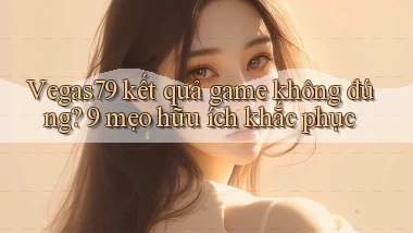 Vegas79 kết quả game không đúng 9 mẹo hữu ích khắc phục