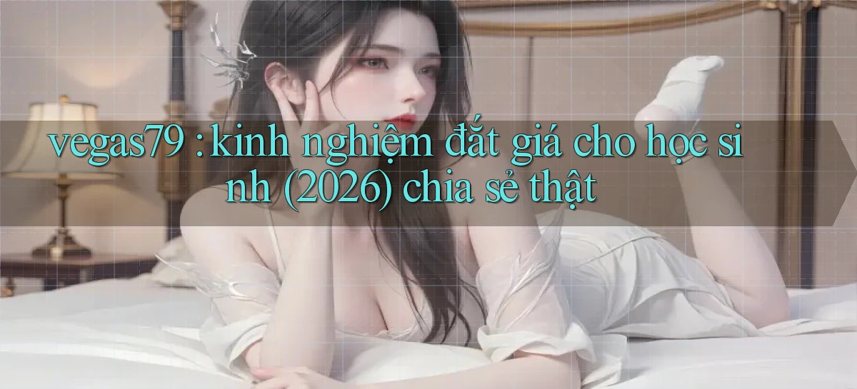 vegas79 kinh nghiệm đắt giá cho học sinh (2026) chia sẻ thật