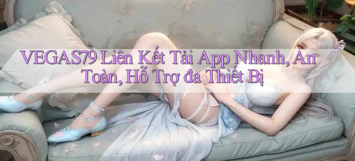 vegas79  liên kết tải app nhanh, an toàn, hỗ trợ đa thiết bị