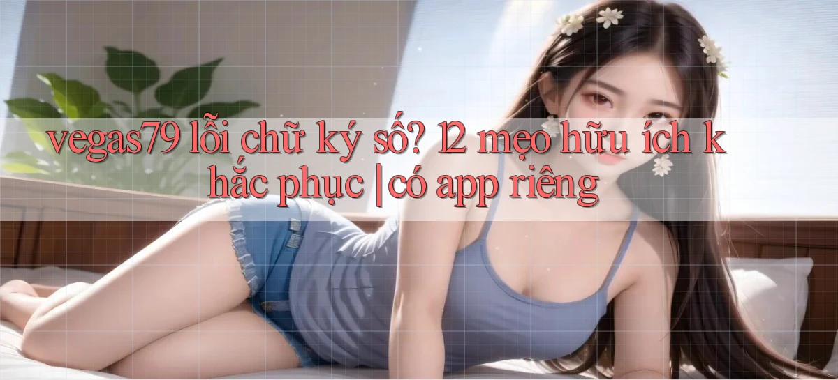 vegas79 lỗi chữ ký số 12 mẹo hữu ích khắc phục có app riêng