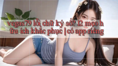 vegas79 lỗi chữ ký số 12 mẹo hữu ích khắc phục có app riêng