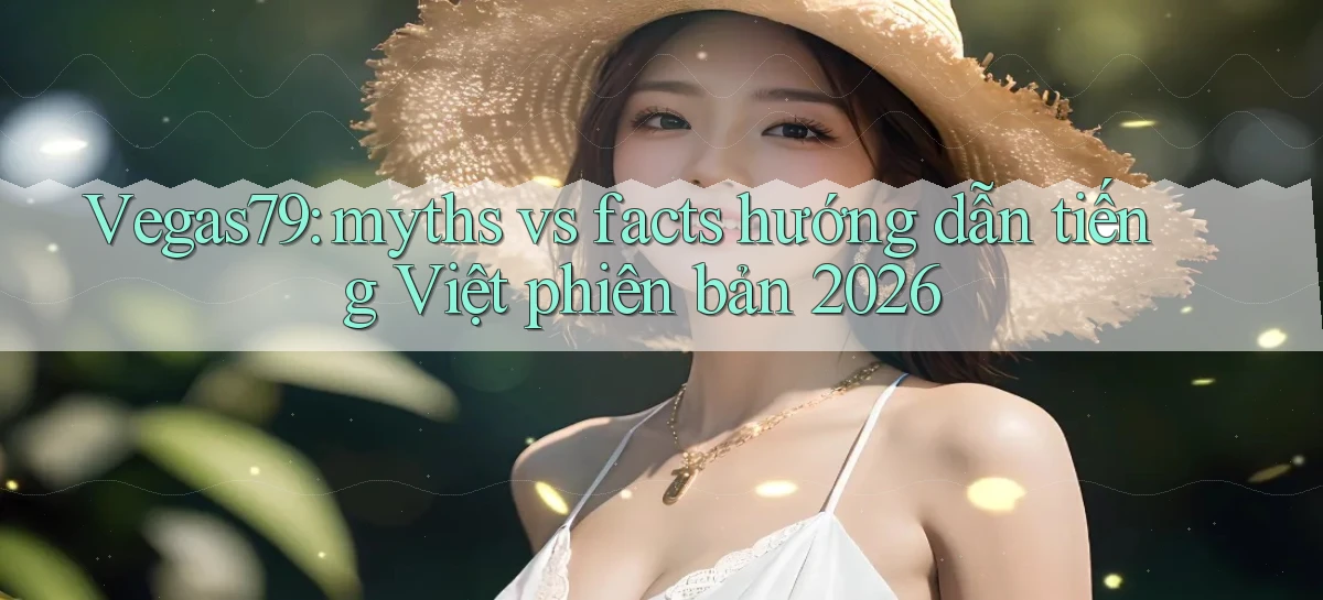 Vegas79 myths vs facts hướng dẫn tiếng Việt phiên bản 2026