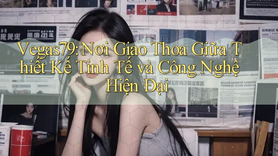 Vegas79: Nơi Giao Thoa Giữa Thiết Kế Tinh Tế và Công Nghệ Hiện Đại