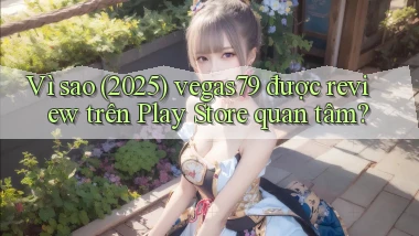 Vì sao (2025) vegas79 được review trên Play Store quan tâm