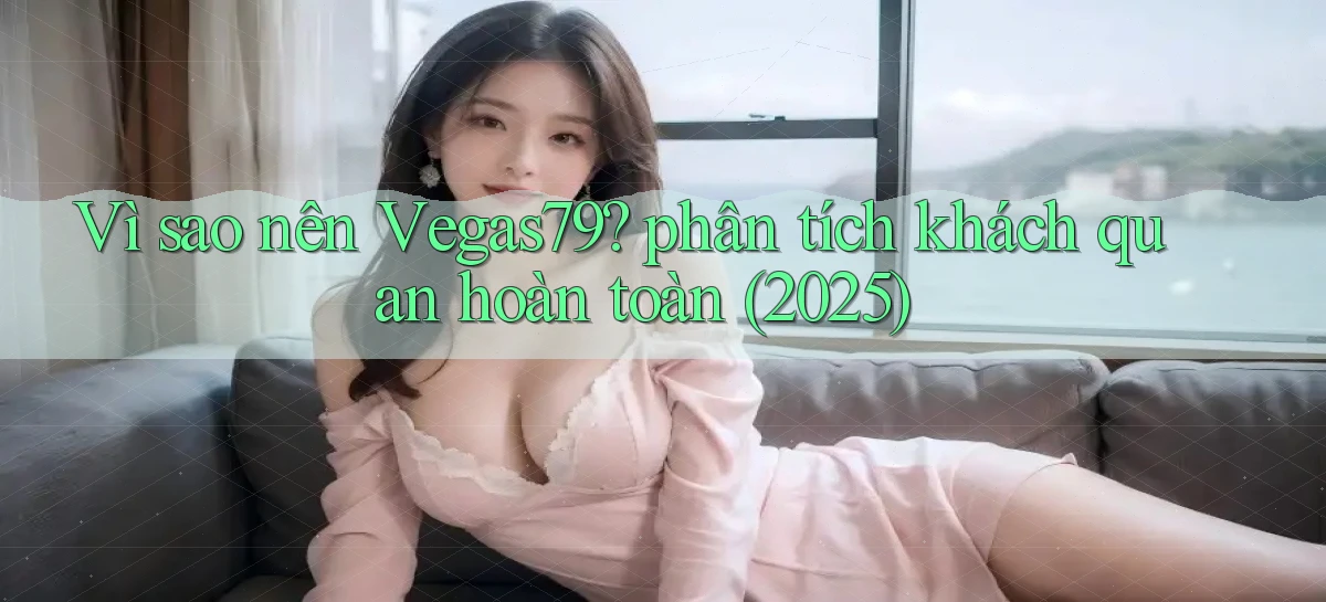 Vì sao nên Vegas79 phân tích khách quan hoàn toàn (2025)
