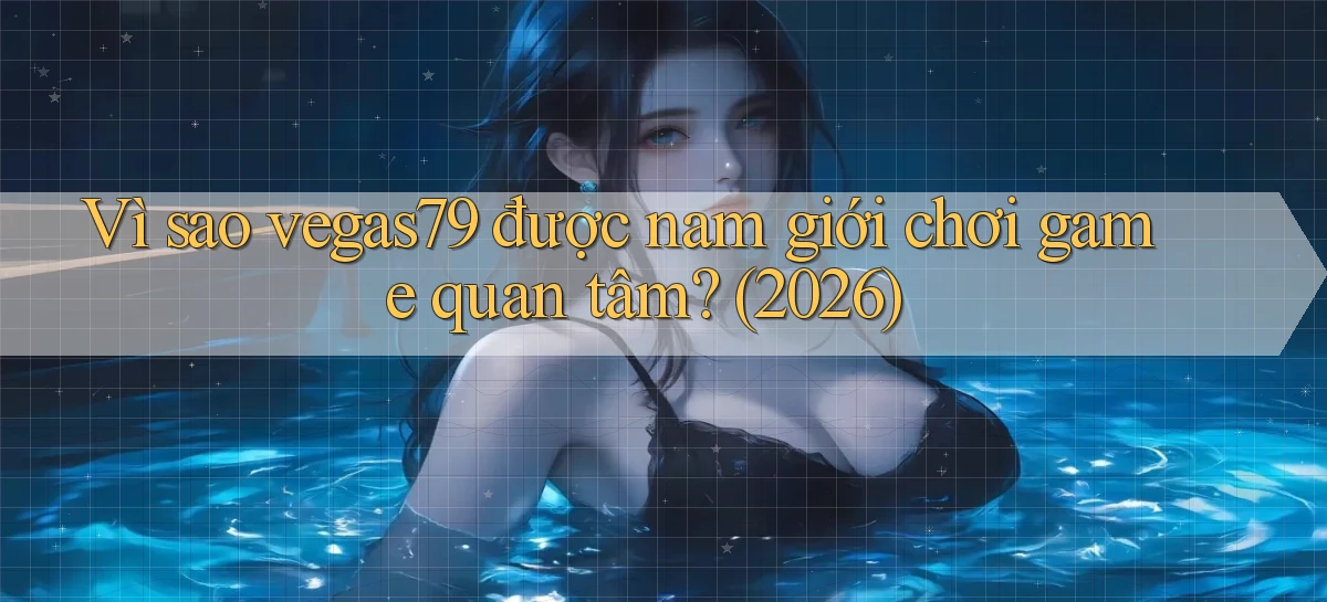 Vì sao vegas79 được nam giới chơi game quan tâm (2026)