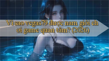 Vì sao vegas79 được nam giới chơi game quan tâm (2026)