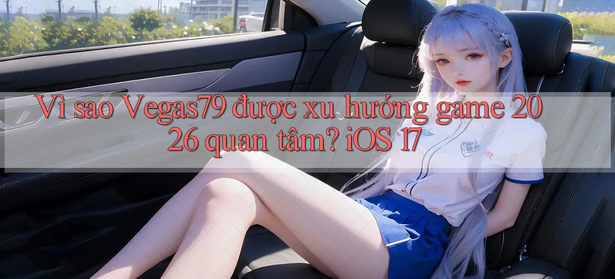 Vì sao Vegas79 được xu hướng game 2026 quan tâm iOS 17