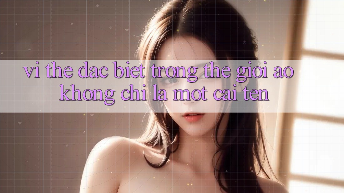 “Vị Thế” Đặc Biệt Trong Thế Giới Ảo: Không Chỉ Là Một Cái Tên “Vị Thế” Đặc Biệt Trong Thế Giới Ảo: Không Chỉ Là Một Cái Tên