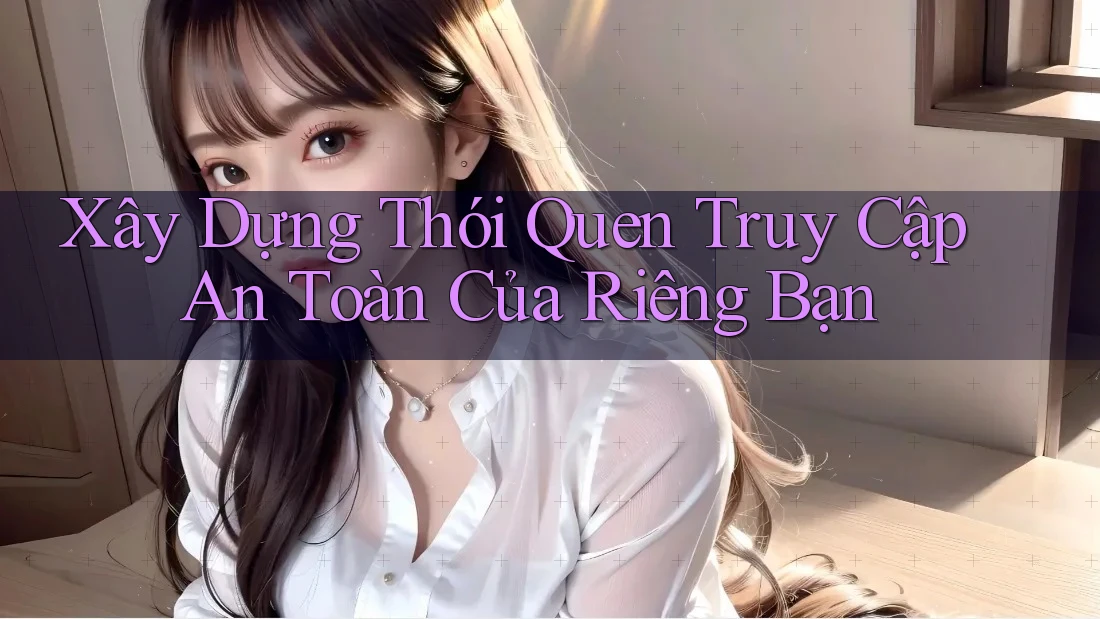 Xây Dựng Thói Quen Truy Cập An Toàn Của Riêng Bạn Xây Dựng Thói Quen Truy Cập An Toàn Của Riêng Bạn