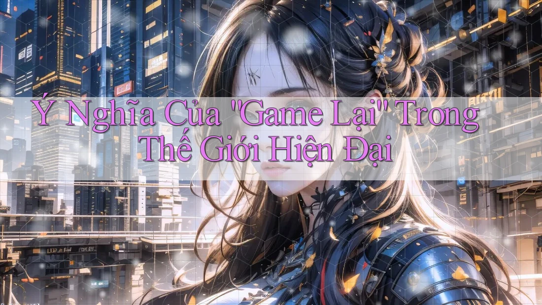 Ý Nghĩa Của “Game Lại” Trong Thế Giới Hiện Đại Ý Nghĩa Của “Game Lại” Trong Thế Giới Hiện Đại