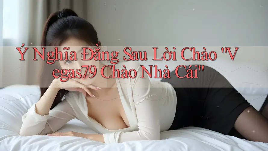 Ý Nghĩa Đằng Sau Lời Chào “Vegas79 Chào Nhà Cái” Ý Nghĩa Đằng Sau Lời Chào “Vegas79 Chào Nhà Cái”